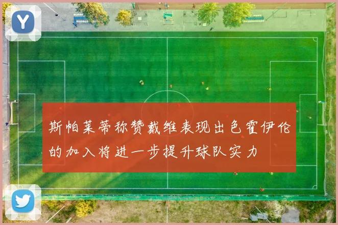 斯帕莱蒂称赞戴维表现出色霍伊伦的加入将进一步提升球队实力