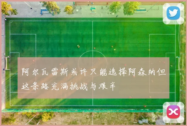 阿尔瓦雷斯或许只能选择阿森纳但这条路充满挑战与艰辛