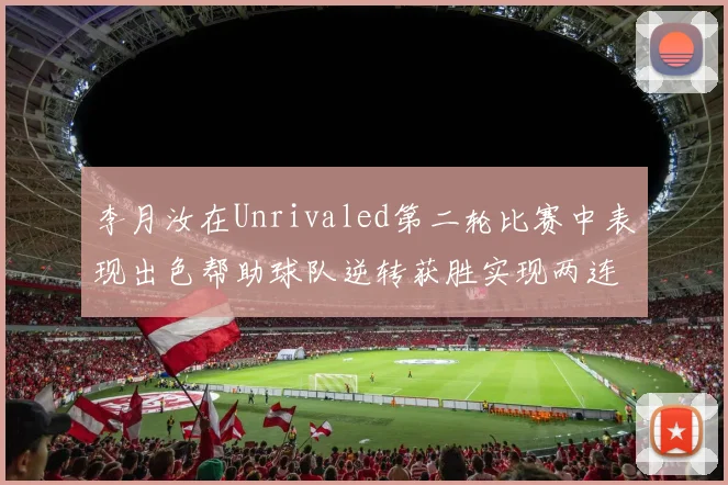 李月汝在Unrivaled第二轮比赛中表现出色帮助球队逆转获胜实现两连胜