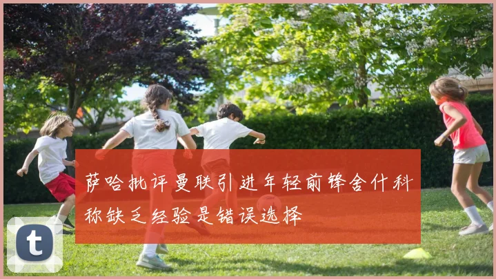 萨哈批评曼联引进年轻前锋舍什科称缺乏经验是错误选择
