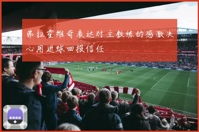 弗拉霍维奇表达对主教练的感激决心用进球回报信任