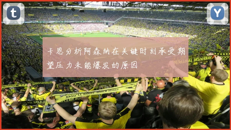 卡恩分析阿森纳在关键时刻承受期望压力未能爆发的原因