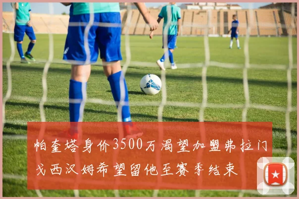帕奎塔身价3500万渴望加盟弗拉门戈西汉姆希望留他至赛季结束