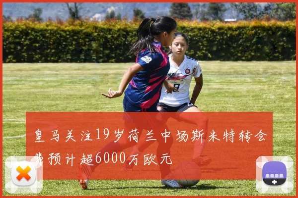 皇马关注19岁荷兰中场斯米特转会费预计超6000万欧元